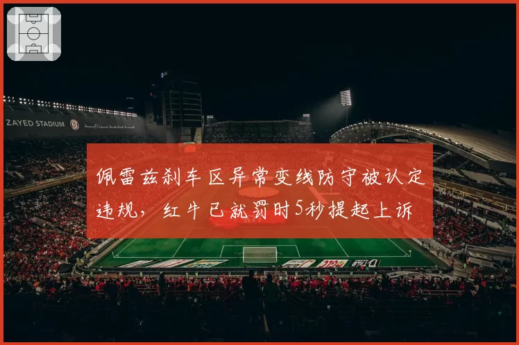 佩雷兹刹车区异常变线防守被认定违规，红牛已就罚时5秒提起上诉