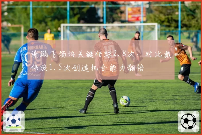 谢鹏飞场均关键传球2.8次，对比戴伟浚1.5次创造机会能力翻倍