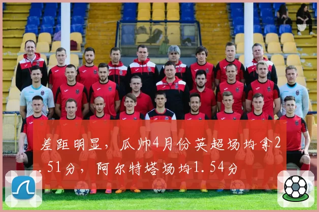 差距明显，瓜帅4月份英超场均拿2.51分，阿尔特塔场均1.54分