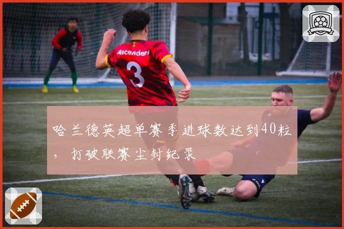 哈兰德英超单赛季进球数达到40粒,打破联赛尘封纪录