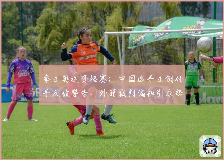 拳击奥运资格赛：中国选手击倒对手反被警告，外籍裁判偏袒引众怒