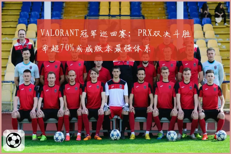 VALORANT冠军巡回赛：PRX双决斗胜率超70%或成版本最强体系