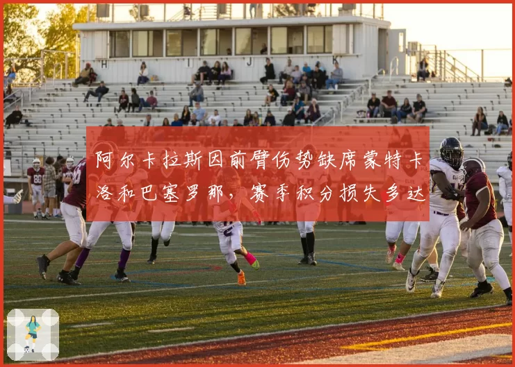 阿尔卡拉斯因前臂伤势缺席蒙特卡洛和巴塞罗那，赛季积分损失多达1800分