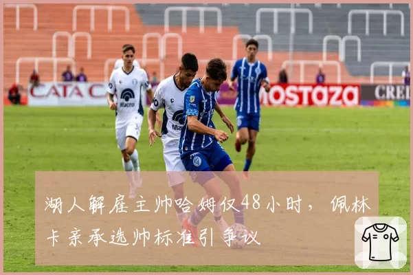 湖人解雇主帅哈姆仅48小时，佩林卡亲承选帅标准引争议