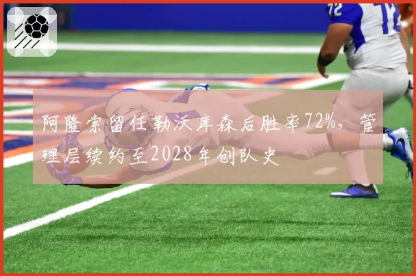 阿隆索留任勒沃库森后胜率72%，管理层续约至2028年创队史