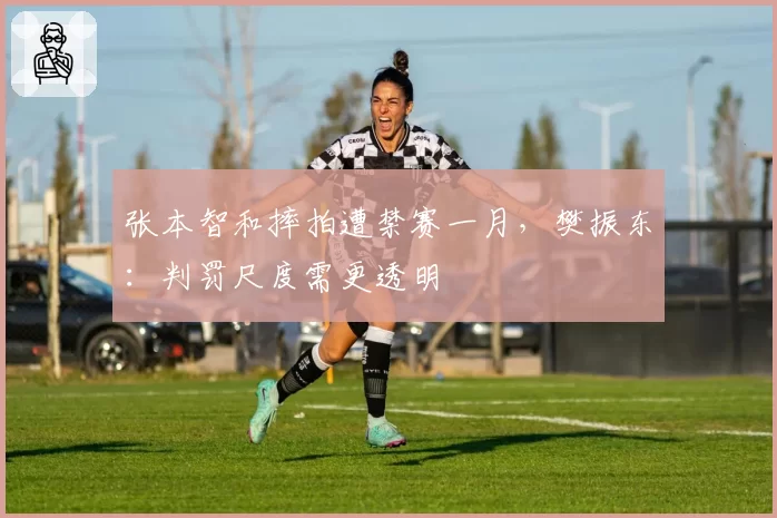 张本智和摔拍遭禁赛一月，樊振东：判罚尺度需更透明