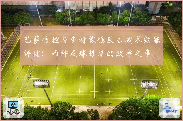 巴萨传控与多特蒙德反击战术效能评估：两种足球哲学的效率之争