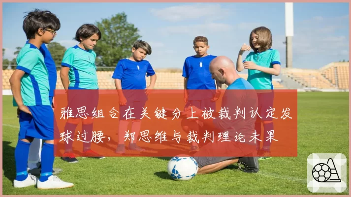 雅思组合在关键分上被裁判认定发球过腰，郑思维与裁判理论未果