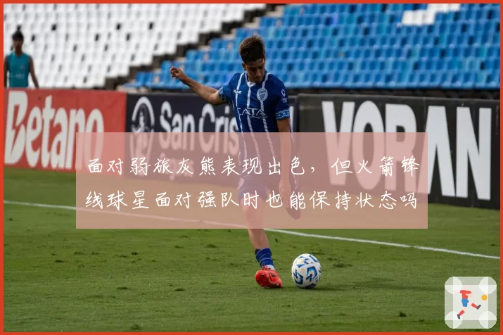 面对弱旅灰熊表现出色，但火箭锋线球星面对强队时也能保持状态吗