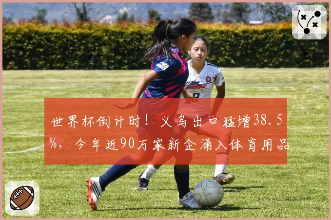世界杯倒计时！义乌出口猛增38.5%，今年近90万家新企涌入体育用品赛道