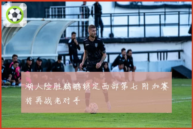 湖人险胜鹈鹕锁定西部第七 附加赛将再战老对手