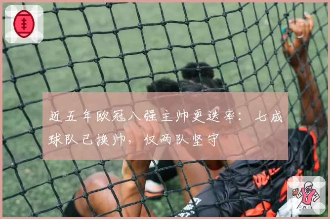 近五年欧冠八强主帅更迭率：七成球队已换帅，仅两队坚守