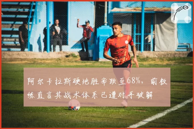 阿尔卡拉斯硬地胜率跌至68%，前教练直言其战术体系已遭对手破解