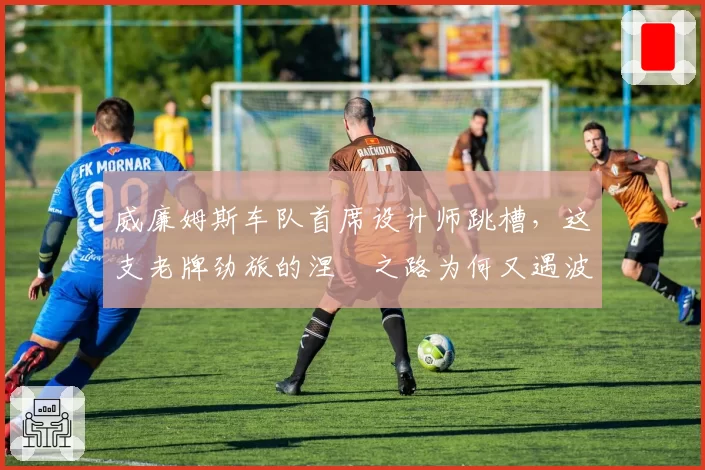 威廉姆斯车队首席设计师跳槽，这支老牌劲旅的涅槃之路为何又遇波折？