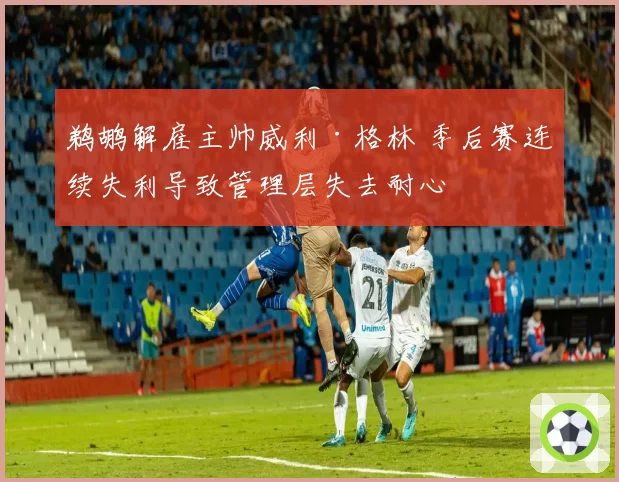 鹈鹕解雇主帅威利·格林 季后赛连续失利导致管理层失去耐心