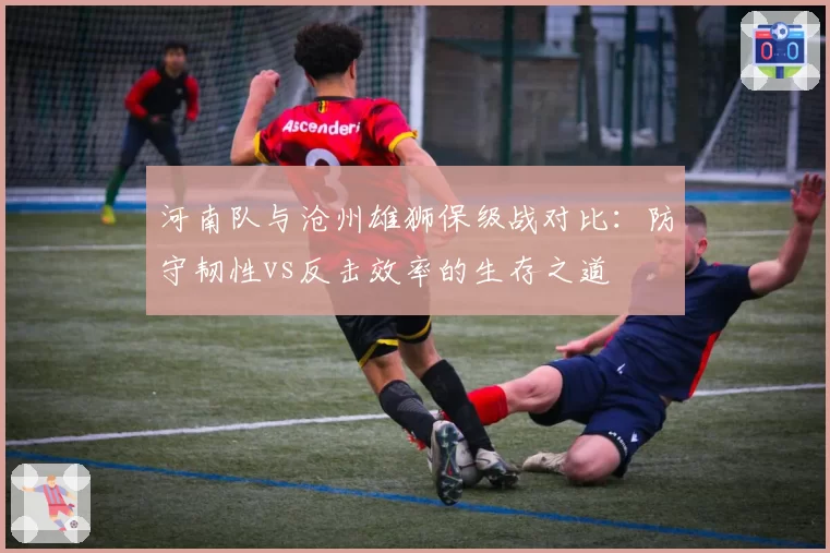 河南队与沧州雄狮保级战对比：防守韧性vs反击效率的生存之道