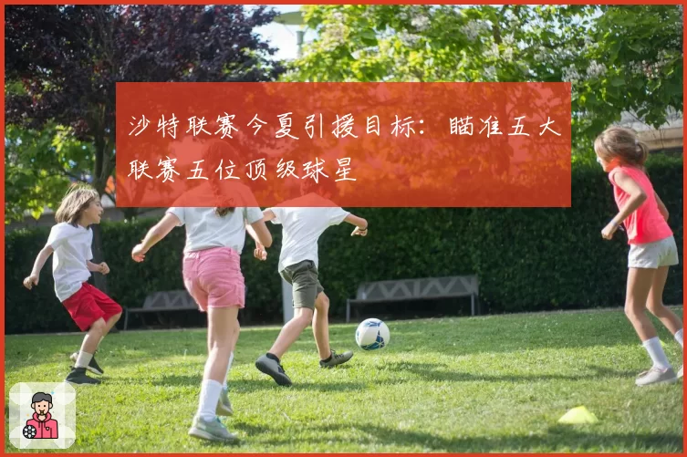 沙特联赛今夏引援目标：瞄准五大联赛五位顶级球星