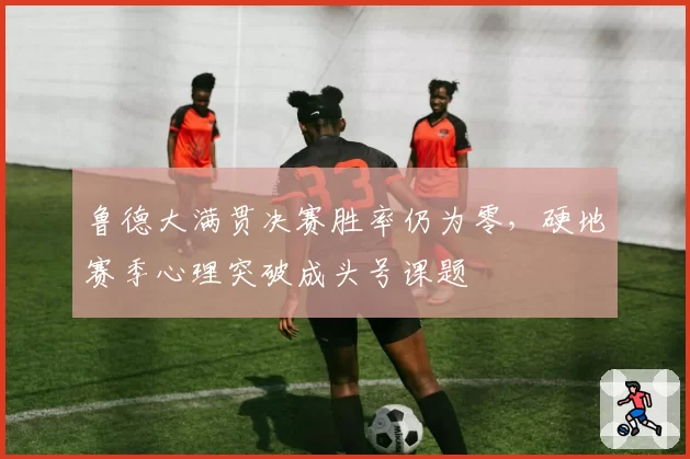 鲁德大满贯决赛胜率仍为零，硬地赛季心理突破成头号课题