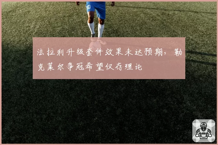 法拉利升级套件效果未达预期，勒克莱尔争冠希望仅存理论