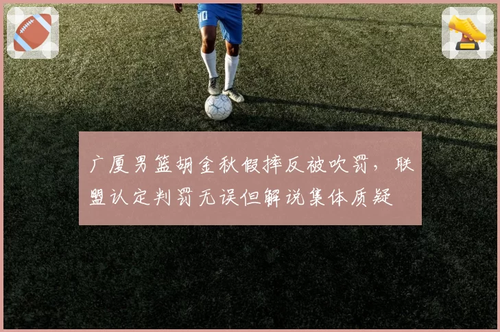广厦男篮胡金秋假摔反被吹罚，联盟认定判罚无误但解说集体质疑
