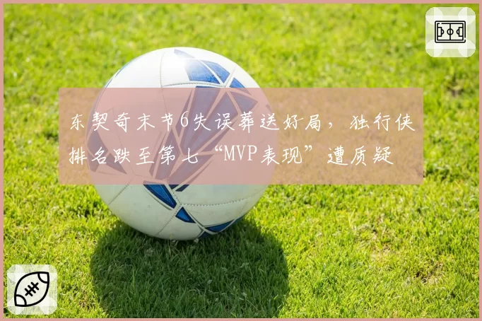 东契奇末节6失误葬送好局，独行侠排名跌至第七“MVP表现”遭质疑