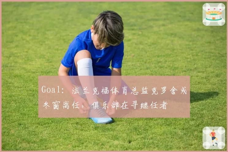 Goal:法兰克福体育总监克罗舍或冬窗离任,俱乐部在寻继任者