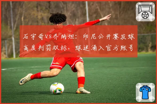 石宇奇vs乔纳坦:印尼公开赛发球高度判罚双标,球迷涌入官方账号要求解释