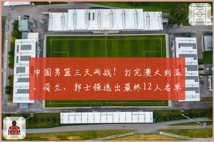 中国男篮三天两战!打完澳大利亚、荷兰,郭士强选出最终12人名单