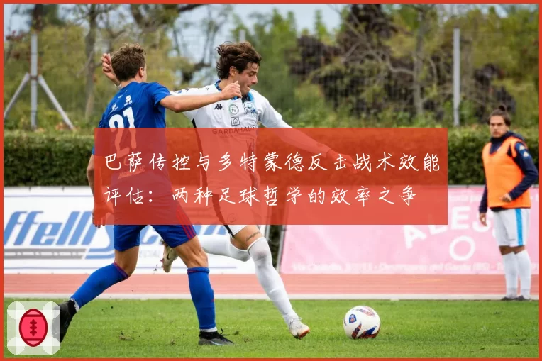 巴萨传控与多特蒙德反击战术效能评估：两种足球哲学的效率之争
