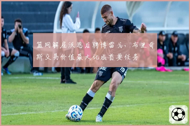 篮网解雇沃恩后聘博雷戈，布里奇斯交易价值最大化成首要任务