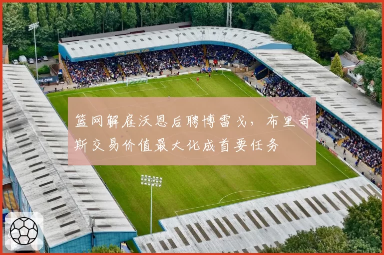 篮网解雇沃恩后聘博雷戈，布里奇斯交易价值最大化成首要任务