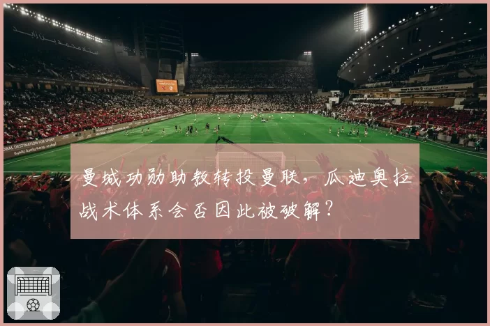 曼城功勋助教转投曼联，瓜迪奥拉战术体系会否因此被破解？