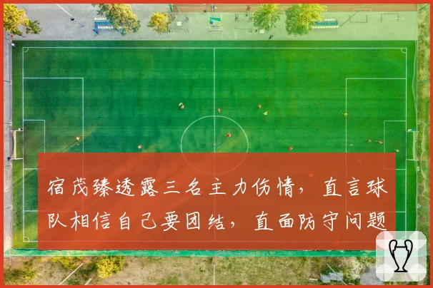 宿茂臻透露三名主力伤情，直言球队相信自己要团结，直面防守问题