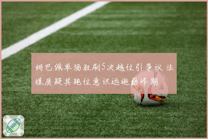 姆巴佩单场狂刷5次越位引争议 法媒质疑其跑位意识远逊巅峰期