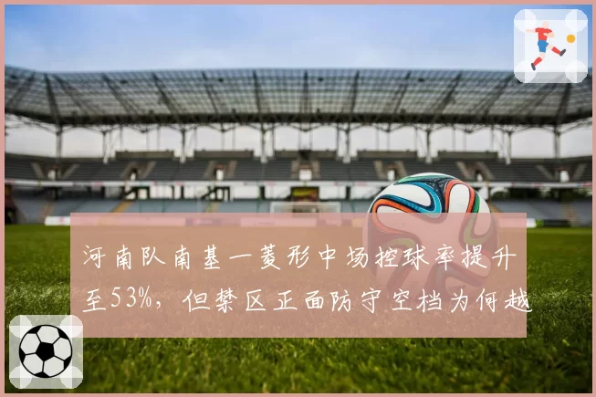河南队南基一菱形中场控球率提升至53%，但禁区正面防守空档为何越来越大？