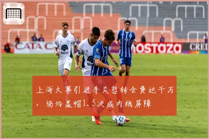 上海久事引进李炎哲转会费达千万，场均盖帽1.5次成内线屏障