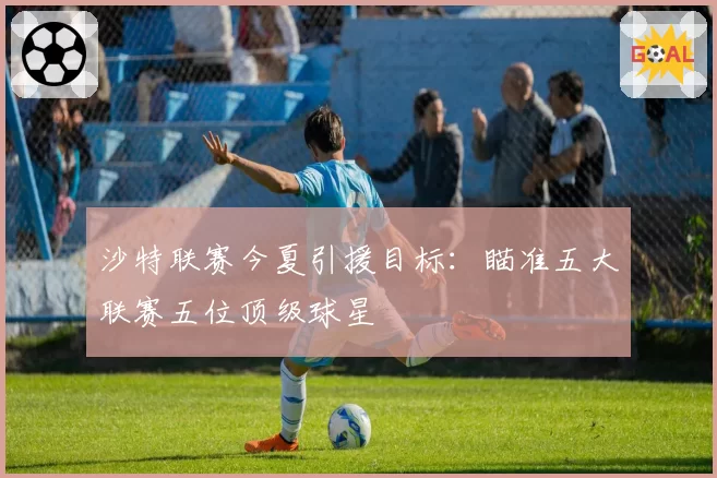 沙特联赛今夏引援目标：瞄准五大联赛五位顶级球星