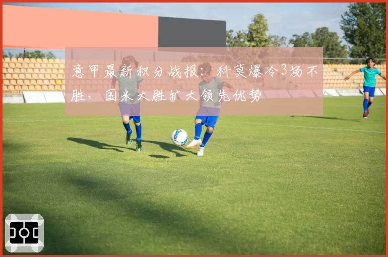 意甲最新积分战报：科莫爆冷3场不胜，国米大胜扩大领先优势