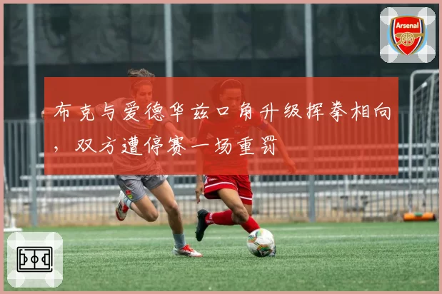 布克与爱德华兹口角升级挥拳相向，双方遭停赛一场重罚