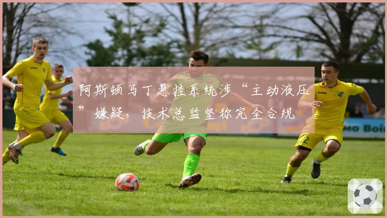 阿斯顿马丁悬挂系统涉“主动液压”嫌疑，技术总监坚称完全合规
