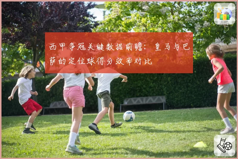 西甲争冠关键数据前瞻：皇马与巴萨的定位球得分效率对比