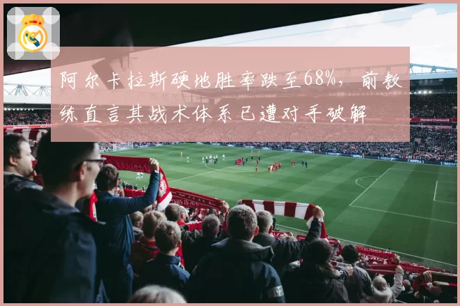 阿尔卡拉斯硬地胜率跌至68%，前教练直言其战术体系已遭对手破解