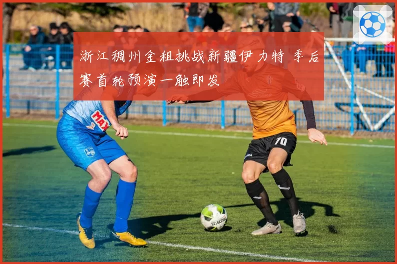 浙江稠州金租挑战新疆伊力特 季后赛首轮预演一触即发