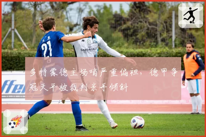 多特蒙德主场哨严重偏袒,德甲争冠天平被裁判亲手倾斜