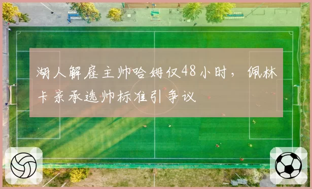 湖人解雇主帅哈姆仅48小时，佩林卡亲承选帅标准引争议