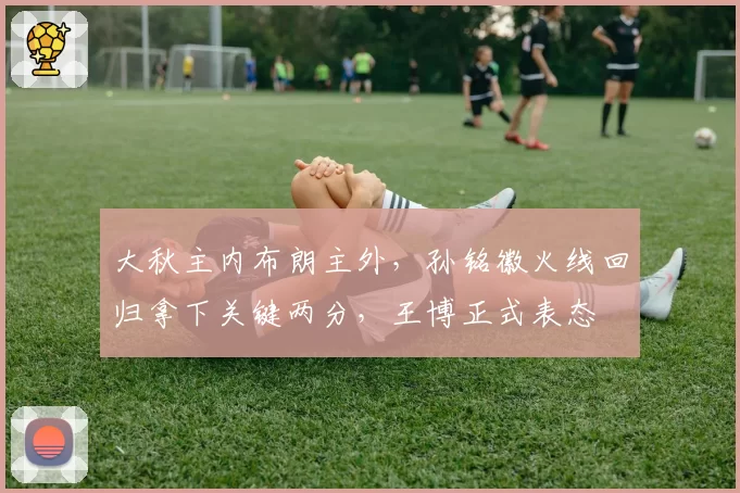 大秋主内布朗主外，孙铭徽火线回归拿下关键两分，王博正式表态