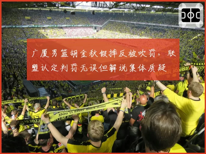 广厦男篮胡金秋假摔反被吹罚，联盟认定判罚无误但解说集体质疑
