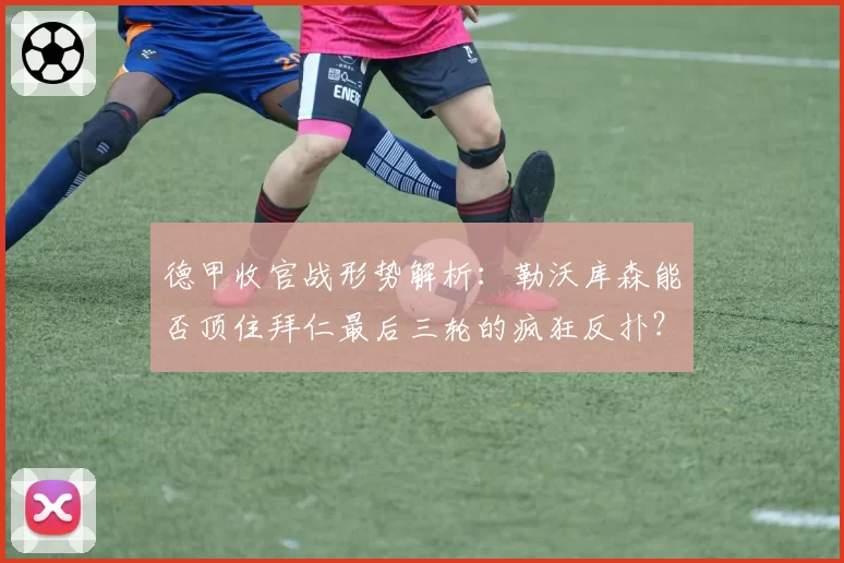 德甲收官战形势解析：勒沃库森能否顶住拜仁最后三轮的疯狂反扑？