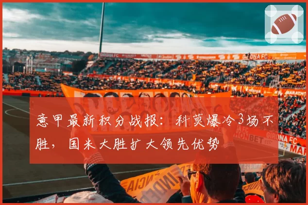 意甲最新积分战报：科莫爆冷3场不胜，国米大胜扩大领先优势