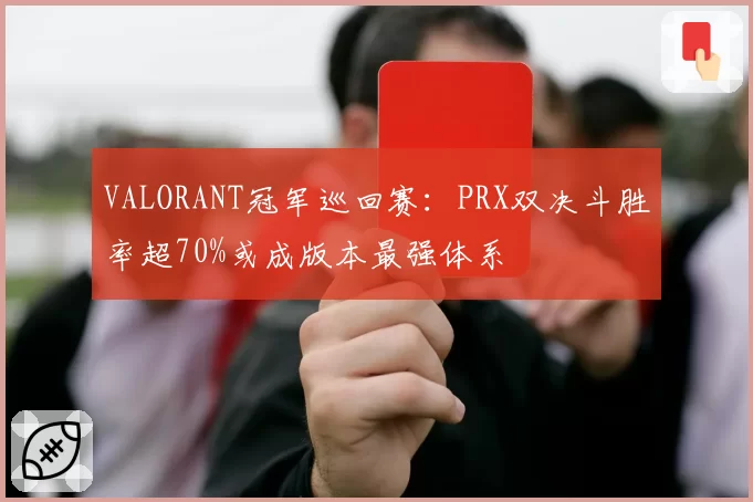 VALORANT冠军巡回赛：PRX双决斗胜率超70%或成版本最强体系